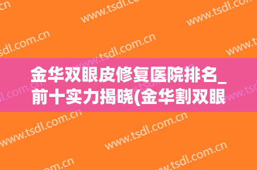 金华双眼皮修复医院排名_前十实力揭晓(金华割双眼皮哪个医生好)