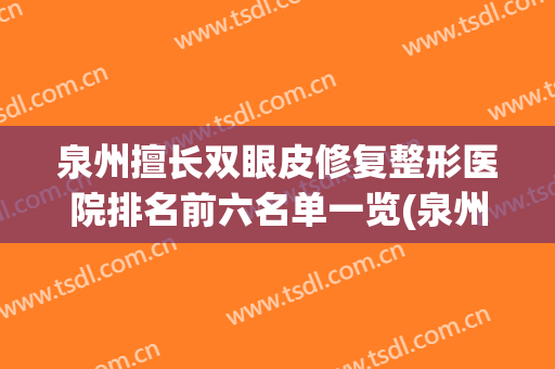 泉州擅长双眼皮修复整形医院排名前六名单一览(泉州双眼皮最好的医生)