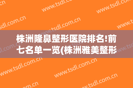 株洲隆鼻整形医院排名!前七名单一览(株洲雅美整形医疗美容医院怎么样)
