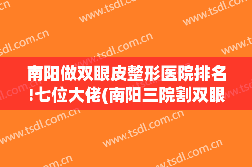 南阳做双眼皮整形医院排名!七位大佬(南阳三院割双眼皮技术怎么样)