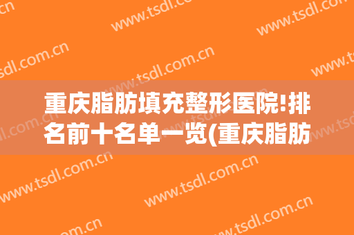 重庆脂肪填充整形医院!排名前十名单一览(重庆脂肪填充医生)