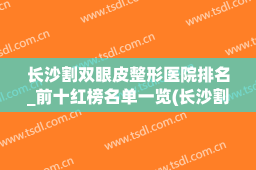 长沙割双眼皮整形医院排名_前十红榜名单一览(长沙割双眼皮哪家医院好)
