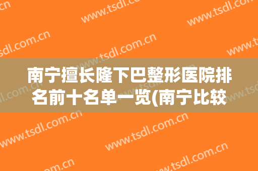 南宁擅长隆下巴整形医院排名前十名单一览(南宁比较出名的整形医院)