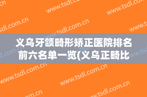 义乌牙颌畸形矫正医院排名前六名单一览(义乌正畸比较好的公立医院)