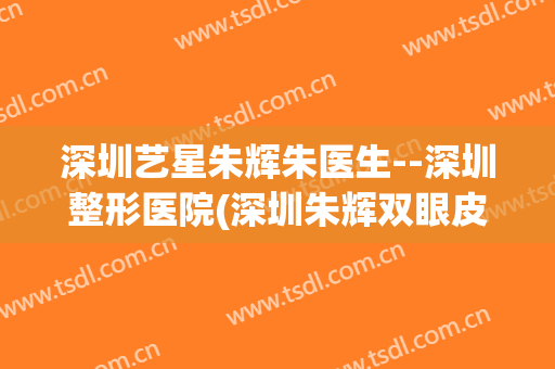 深圳艺星朱辉朱医生--深圳整形医院(深圳朱辉双眼皮做得怎么样)