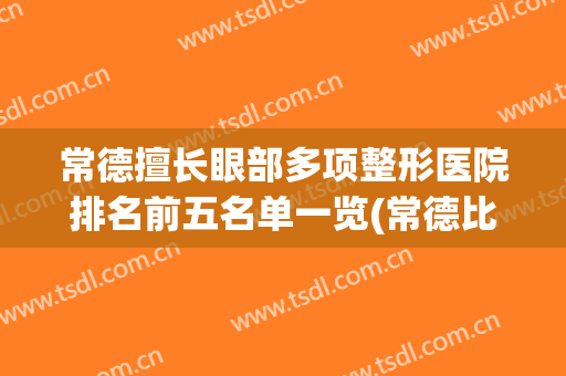 常德擅长眼部多项整形医院排名前五名单一览(常德比较好的整形医院)