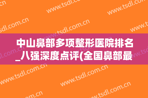 中山鼻部多项整形医院排名_八强深度点评(全国鼻部最好的整形医院)
