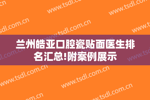 兰州皓亚口腔瓷贴面医生排名汇总!附案例展示