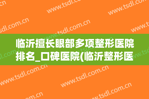 临沂擅长眼部多项整形医院排名_口碑医院(临沂整形医院效果哪家排行好)