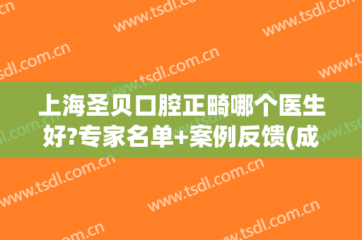上海圣贝口腔正畸哪个医生好?专家名单+案例反馈(成都圣贝牙科矫正牙齿怎么样)