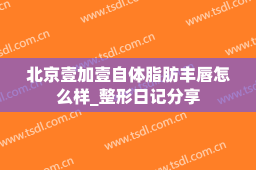 北京壹加壹自体脂肪丰唇怎么样_整形日记分享