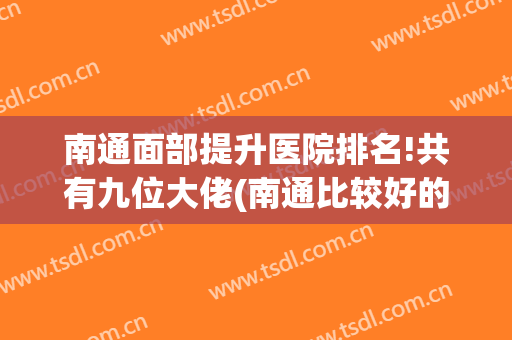 南通面部提升医院排名!共有九位大佬(南通比较好的整容医院)