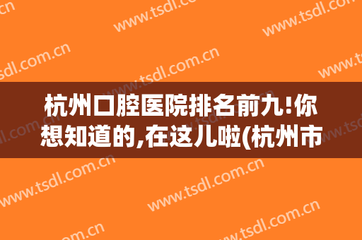 杭州口腔医院排名前九!你想知道的,在这儿啦(杭州市好的口腔医院)