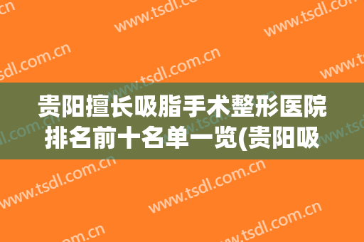 贵阳擅长吸脂手术整形医院排名前十名单一览(贵阳吸脂手术哪家好)