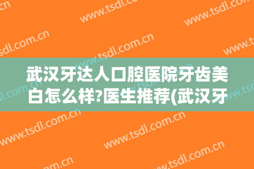 武汉牙达人口腔医院牙齿美白怎么样?医生推荐(武汉牙齿美容哪里好)
