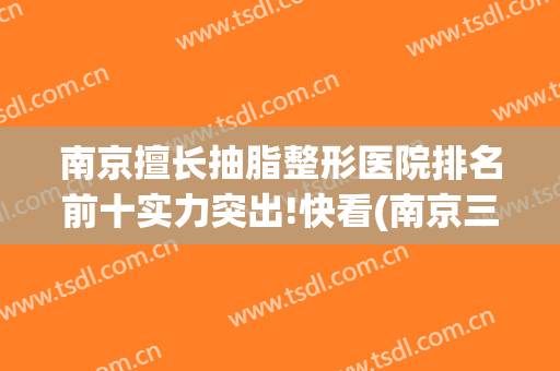 南京擅长抽脂整形医院排名前十实力突出!快看(南京三甲医院抽脂最好)