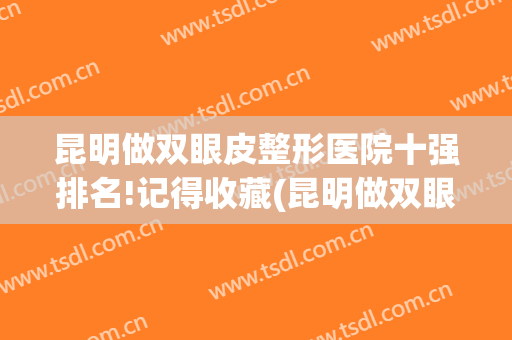 昆明做双眼皮整形医院十强排名!记得收藏(昆明做双眼皮医院排名榜)