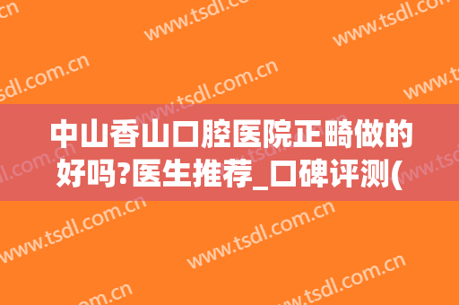 中山香山口腔医院正畸做的好吗?医生推荐_口碑评测(中山医院正畸科)