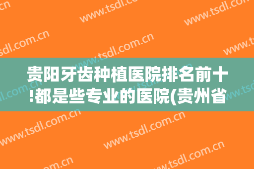 贵阳牙齿种植医院排名前十!都是些专业的医院(贵州省种植牙哪家好)