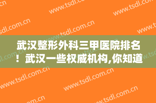 武汉整形外科三甲医院排名！武汉一些权威机构,你知道吗？(武汉三甲口碑最好整形医院)