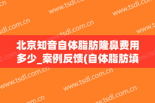 北京知音自体脂肪隆鼻费用多少_案例反馈(自体脂肪填充鼻子价格)