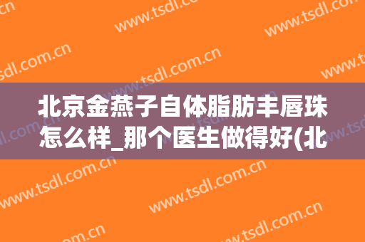 北京金燕子自体脂肪丰唇珠怎么样_那个医生做得好(北京金燕子吸脂怎么样)