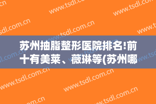 苏州抽脂整形医院排名!前十有美莱、薇琳等(苏州哪家美容医院吸脂好)