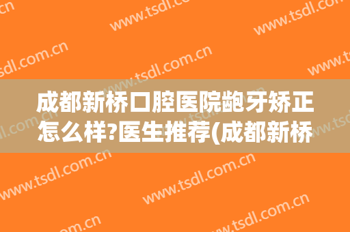 成都新桥口腔医院龅牙矫正怎么样?医生推荐(成都新桥牙科)