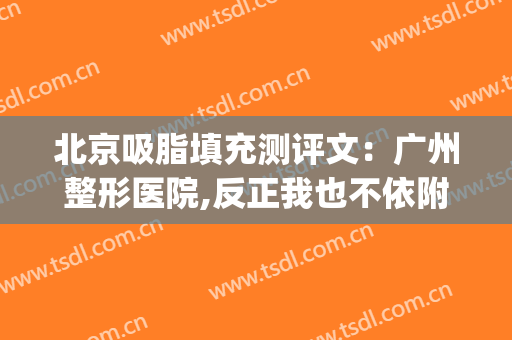 北京吸脂填充测评文：广州整形医院,反正我也不依附于(北京脂肪填充专家)