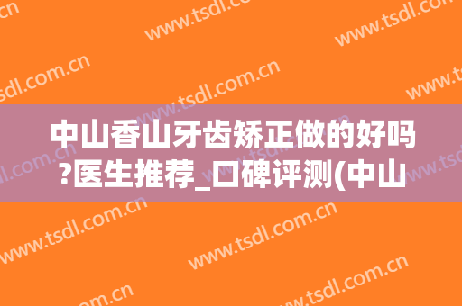 中山香山牙齿矫正做的好吗?医生推荐_口碑评测(中山大学附属口腔医院矫正贵不贵)