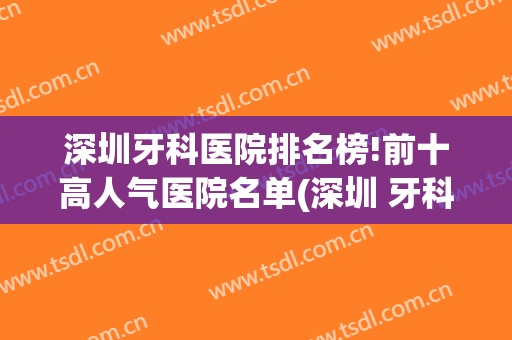 深圳牙科医院排名榜!前十高人气医院名单(深圳 牙科 排名)