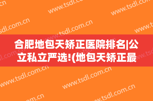 合肥地包天矫正医院排名|公立私立严选!(地包天矫正最好的医院)