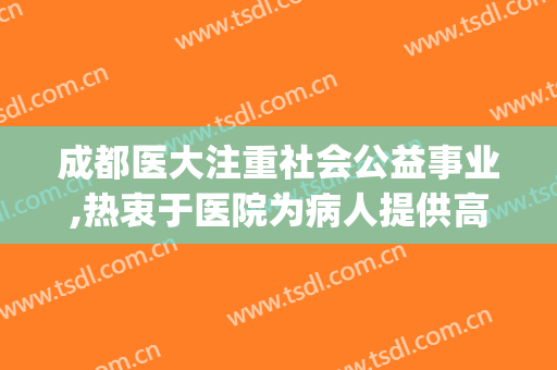 成都医大注重社会公益事业,热衷于医院为病人提供高品质诊疗服务(成都市医疗协会)