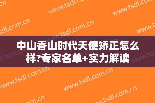 中山香山时代天使矫正怎么样?专家名单+实力解读