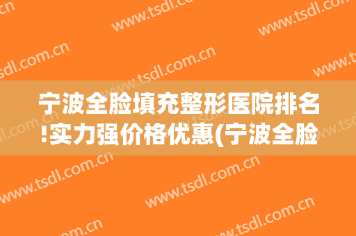 宁波全脸填充整形医院排名!实力强价格优惠(宁波全脸脂肪填充哪家医院好)