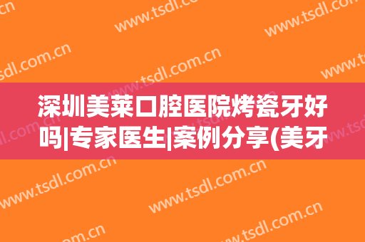 深圳美莱口腔医院烤瓷牙好吗|专家医生|案例分享(美牙仪对烤瓷牙)