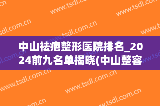 中山祛疤整形医院排名_2024前九名单揭晓(中山整容整形医院)