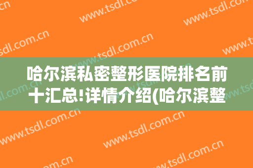哈尔滨私密整形医院排名前十汇总!详情介绍(哈尔滨整形比较好的医院)