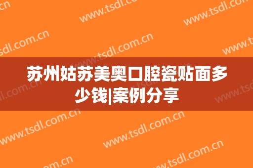 苏州姑苏美奥口腔瓷贴面多少钱|案例分享