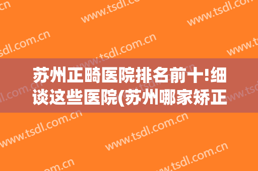 苏州正畸医院排名前十!细谈这些医院(苏州哪家矫正牙齿好)
