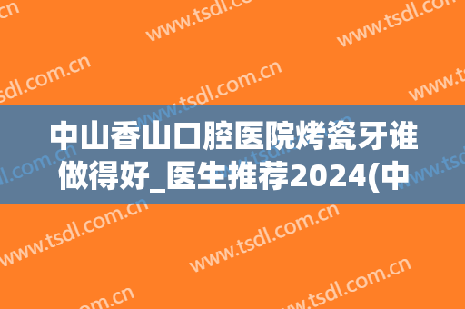 中山香山口腔医院烤瓷牙谁做得好_医生推荐2024(中山三院烤瓷牙)