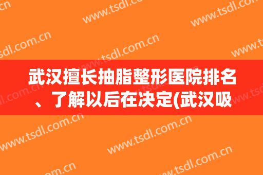 武汉擅长抽脂整形医院排名、了解以后在决定(武汉吸脂整形医院排名)