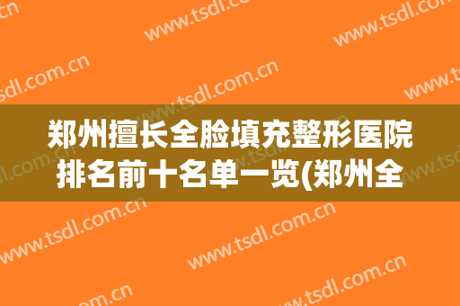 郑州擅长全脸填充整形医院排名前十名单一览(郑州全脸脂肪填充价位)