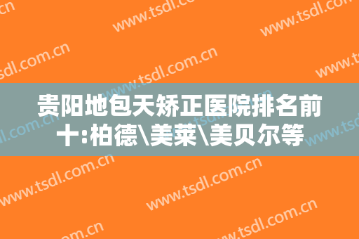 贵阳地包天矫正医院排名前十:柏德\美莱\美贝尔等
