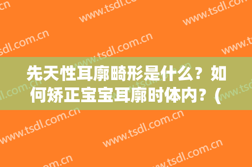 先天性耳廓畸形是什么？如何矫正宝宝耳廓时体内？(先天性外耳廓畸形)