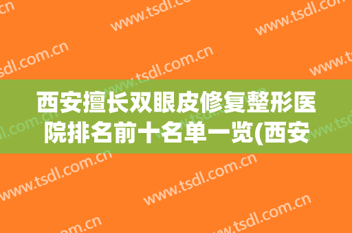 西安擅长双眼皮修复整形医院排名前十名单一览(西安最有名的割双眼皮医院)