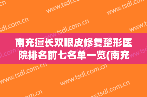 南充擅长双眼皮修复整形医院排名前七名单一览(南充擅长双眼皮修复整形医院排名前七名单一览图)
