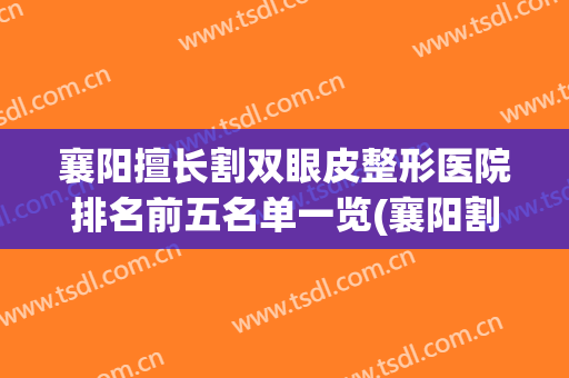 襄阳擅长割双眼皮整形医院排名前五名单一览(襄阳割双眼皮价格)