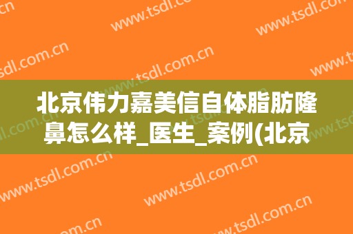 北京伟力嘉美信自体脂肪隆鼻怎么样_医生_案例(北京伟力嘉美信医疗美容门诊部怎么样)