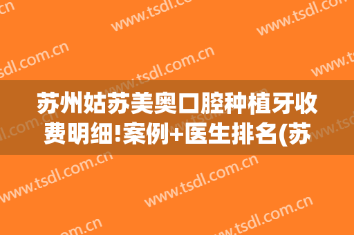 苏州姑苏美奥口腔种植牙收费明细!案例+医生排名(苏州美呀植牙)